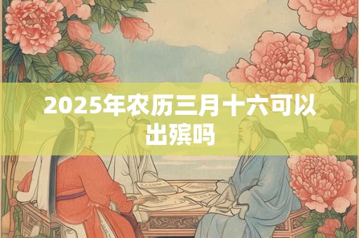 2025年农历三月十六可以出殡吗