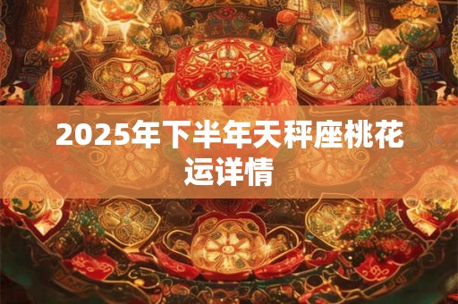 2025年下半年天秤座桃花运详情