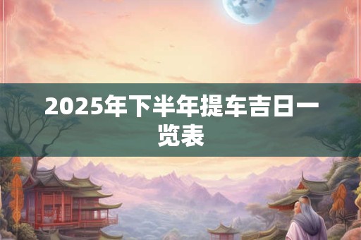 2025年下半年提车吉日一览表