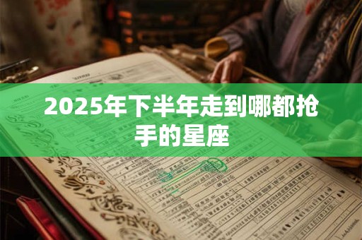 2025年下半年走到哪都抢手的星座