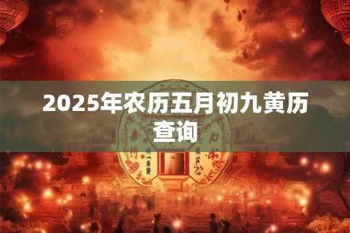 2025年农历五月初九黄历查询 2025年农历五月初九黄历查询