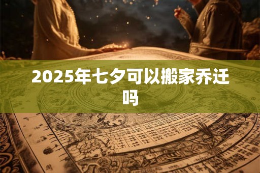 2025年七夕可以搬家乔迁吗
