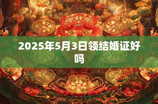 2025年5月3日领结婚证好吗