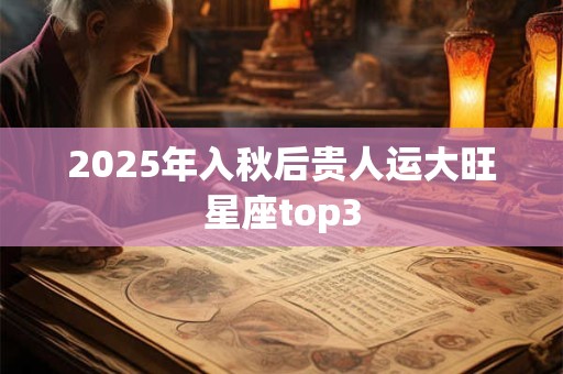 2025年入秋后贵人运大旺星座top3