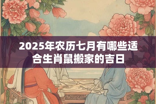 2025年农历七月有哪些适合生肖鼠搬家的吉日
