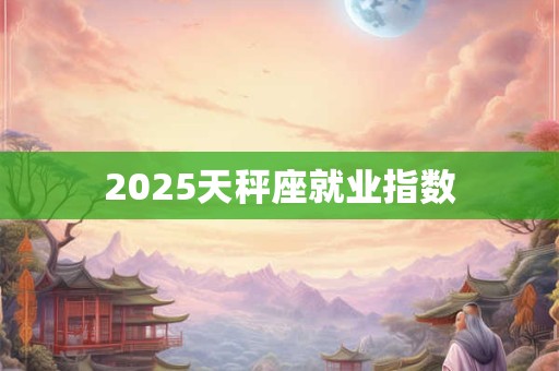 2025天秤座就业指数