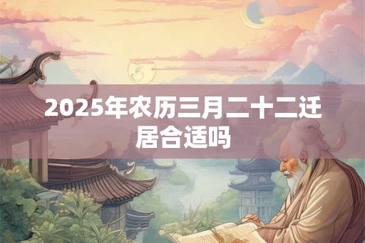 2025年农历三月二十二迁居合适吗