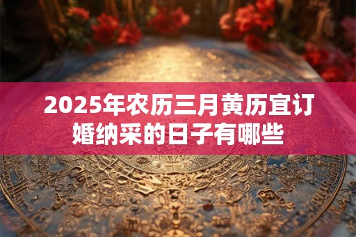 2025年农历三月黄历宜订婚纳采的日子有哪些