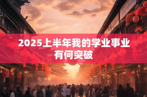 2025上半年我的学业事业有何突破