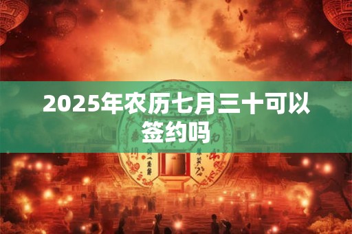 2025年农历七月三十可以签约吗 2025年农历七月三十可以签约吗