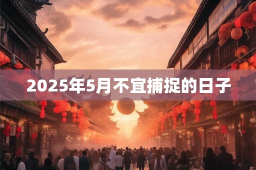 2025年5月不宜捕捉的日子