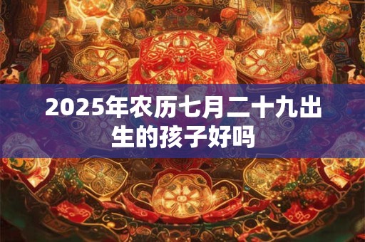 2025年农历七月二十九出生的孩子好吗
