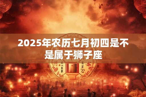 2025年农历七月初四是不是属于狮子座
