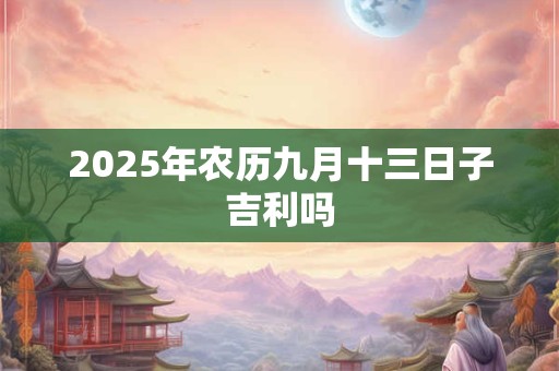 2025年农历九月十三日子吉利吗