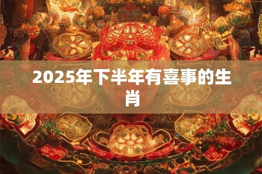 2025年下半年有喜事的生肖