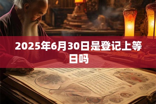 2025年6月30日是登记上等日吗