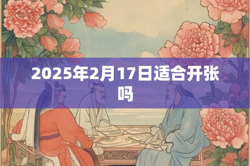 2025年2月17日适合开张吗