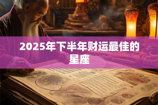 2025年下半年财运最佳的星座 2025年下半年财运最佳的星座