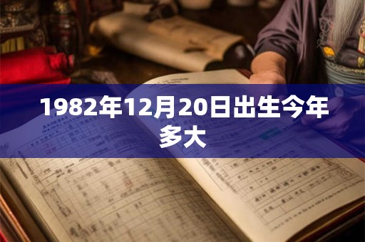 1982年12月20日出生今年多大 1982年12月20日出生今年多大