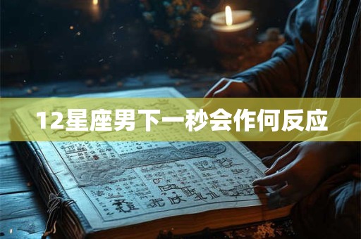 12星座男下一秒会作何反应 12星座男下一秒会作何反应