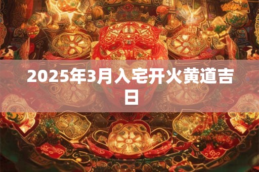 2025年3月入宅开火黄道吉日