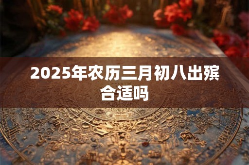 2025年农历三月初八出殡合适吗