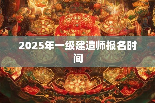 2025年一级建造师报名时间