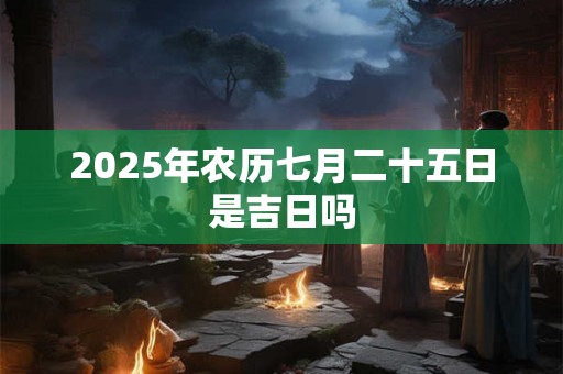 2025年农历七月二十五日是吉日吗