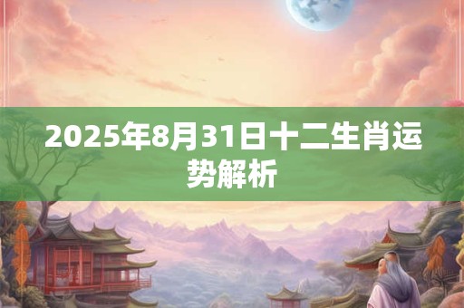 2025年8月31日十二生肖运势解析 2025年8月31日十二生肖运势解析