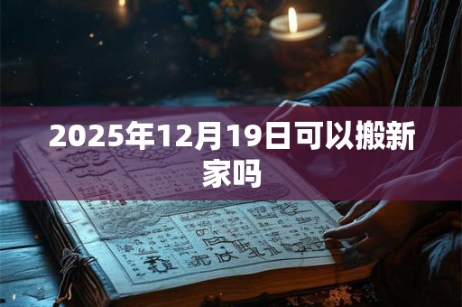 2025年12月19日可以搬新家吗 2025年12月19日可以搬新家吗