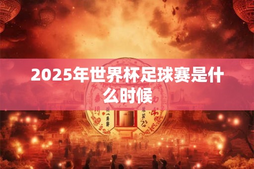 2025年世界杯足球赛是什么时候