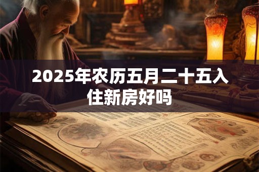 2025年农历五月二十五入住新房好吗