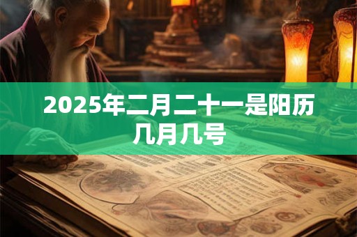 2025年二月二十一是阳历几月几号