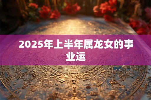 2025年上半年属龙女的事业运