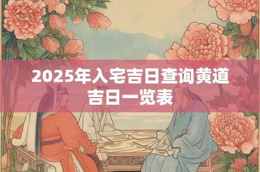 2025年入宅吉日查询黄道吉日一览表