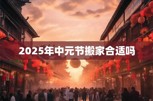 2025年中元节搬家合适吗