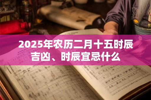 2026年农历二月十五时辰吉凶、时辰宜忌什么 2026年农历二月十五时辰吉凶、时辰宜忌什么