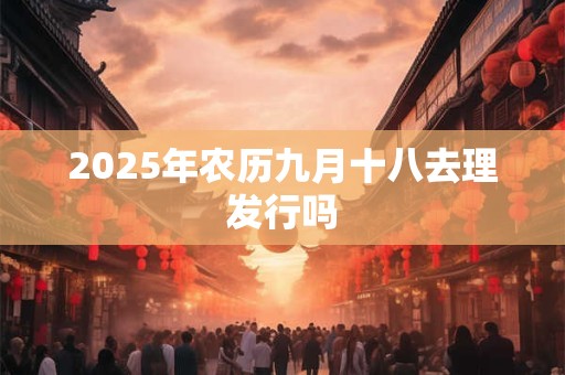 2025年农历九月十八去理发行吗