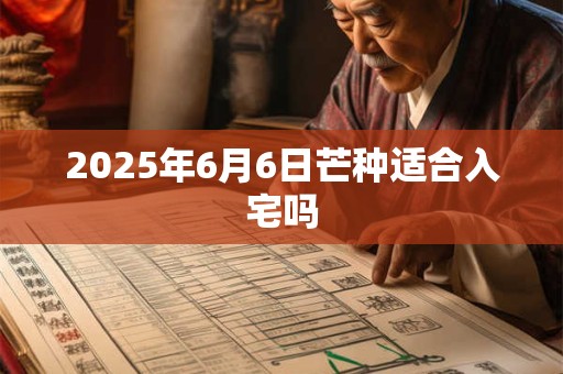 2025年6月6日芒种适合入宅吗