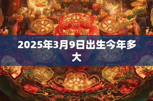 2025年3月9日出生今年多大