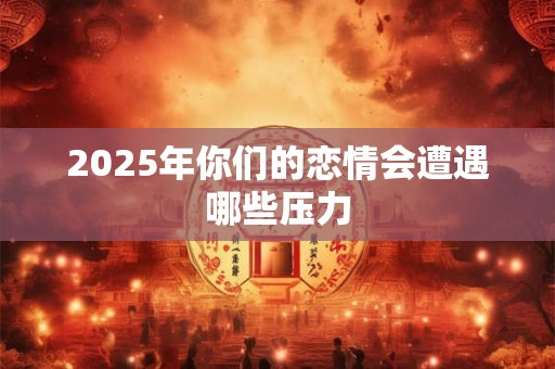2026年你们的恋情会遭遇哪些压力 2026年你们的恋情会遭遇哪些压力