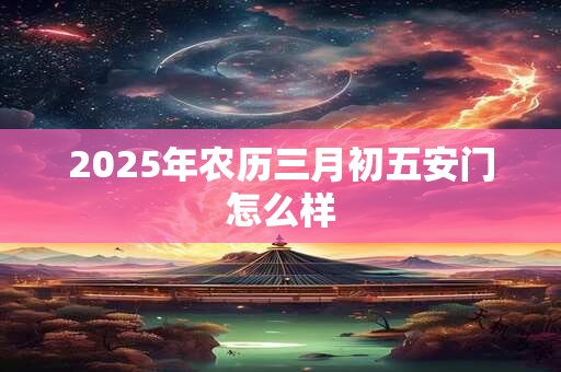 2025年农历三月初五安门怎么样