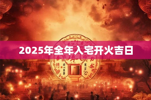 2025年全年入宅开火吉日