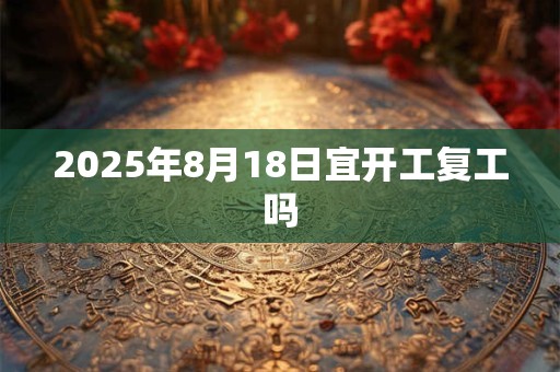 2025年8月18日宜开工复工吗
