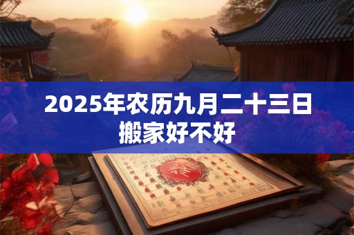 2025年农历九月二十三日搬家好不好
