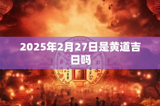 2025年2月27日是黄道吉日吗