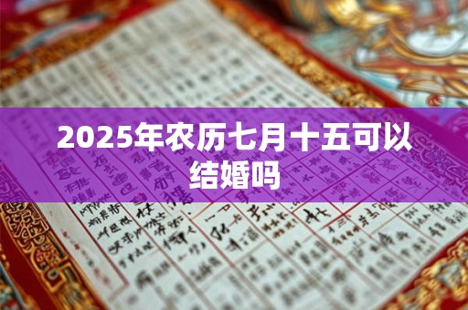 2025年农历七月十五可以结婚吗