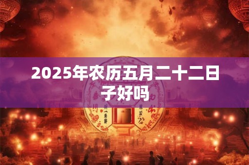 2025年农历五月二十二日子好吗