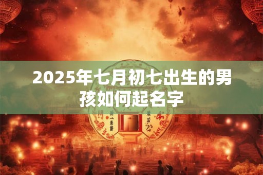 2025年七月初七出生的男孩如何起名字