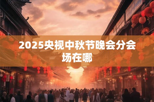 2025央视中秋节晚会分会场在哪
